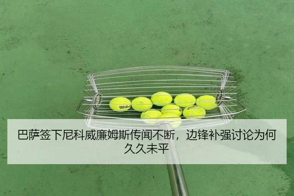 巴萨签下尼科威廉姆斯传闻不断，边锋补强讨论为何久久未平